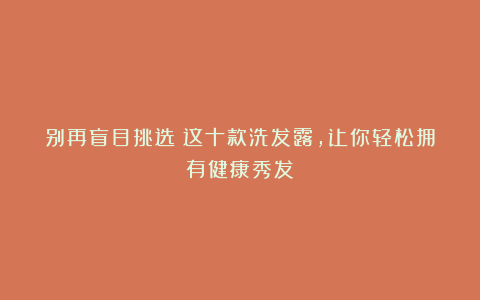别再盲目挑选！这十款洗发露，让你轻松拥有健康秀发！