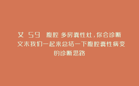 女 59 （腹腔）多房囊性灶，你会诊断？（文末我们一起来总结一下腹腔囊性病变的诊断思路）