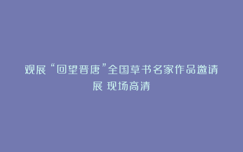 观展｜“回望晋唐”全国草书名家作品邀请展（现场高清）