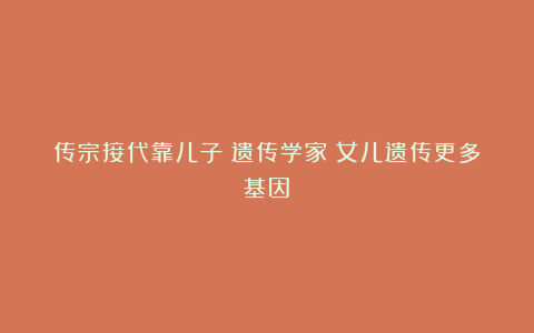 传宗接代靠儿子?遗传学家:女儿遗传更多基因!