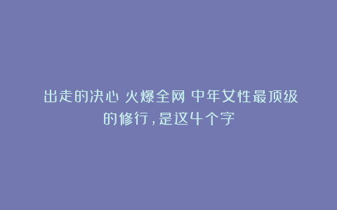《出走的决心》火爆全网:中年女性最顶级的修行,是这4个字