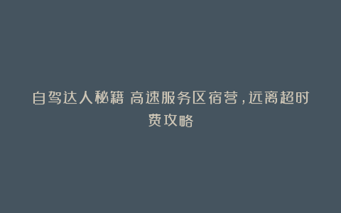 自驾达人秘籍:高速服务区宿营,远离超时费攻略