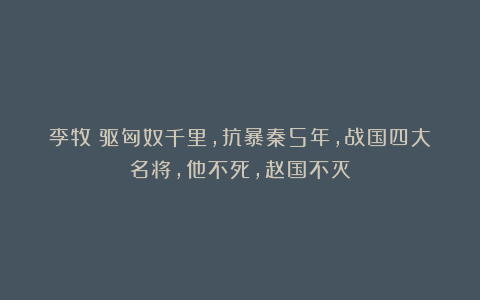 李牧:驱匈奴千里,抗暴秦5年,战国四大名将,他不死,赵国不灭