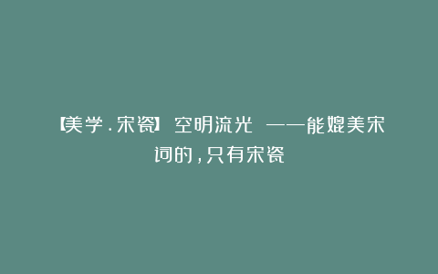 【美学.宋瓷】《空明流光 ——能媲美宋词的,只有宋瓷