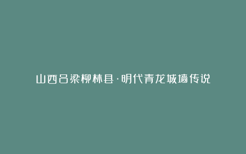 山西吕梁柳林县·明代青龙城墙传说