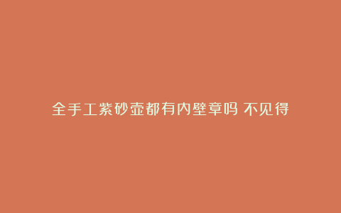 全手工紫砂壶都有内壁章吗?不见得!