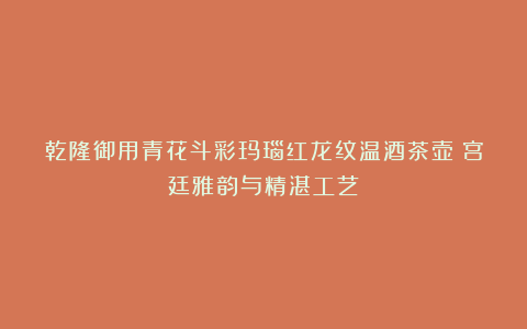 乾隆御用青花斗彩玛瑙红龙纹温酒茶壶:宫廷雅韵与精湛工艺