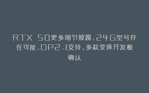 RTX 50更多细节披露,24G型号存在可能,DP2.1支持,多款变体开发板确认