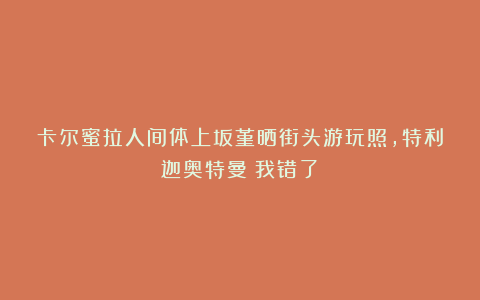 卡尔蜜拉人间体上坂堇晒街头游玩照,特利迦奥特曼:我错了!
