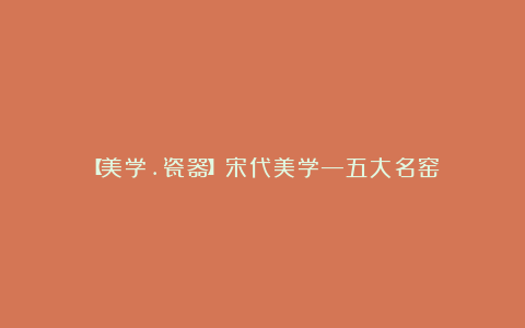 【美学.瓷器】宋代美学—五大名窑