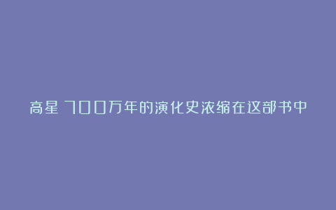 高星:700万年的演化史浓缩在这部书中