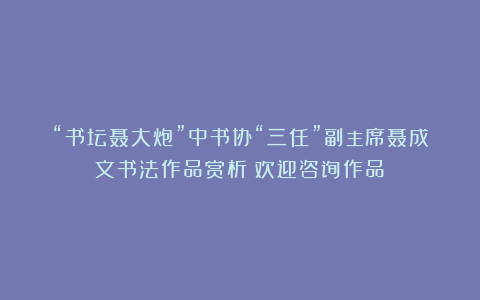 “书坛聂大炮”中书协“三任”副主席聂成文书法作品赏析（欢迎咨询作品）