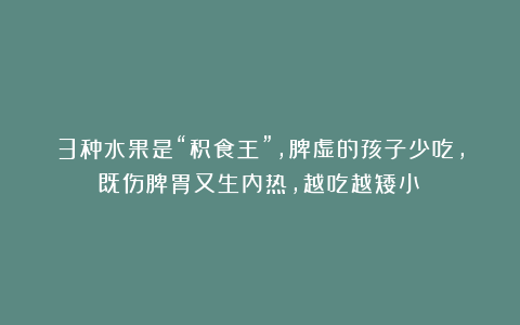 3种水果是“积食王”,脾虚的孩子少吃,既伤脾胃又生内热,越吃越矮小!