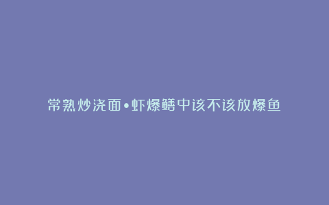 常熟炒浇面•虾爆鳝中该不该放爆鱼?