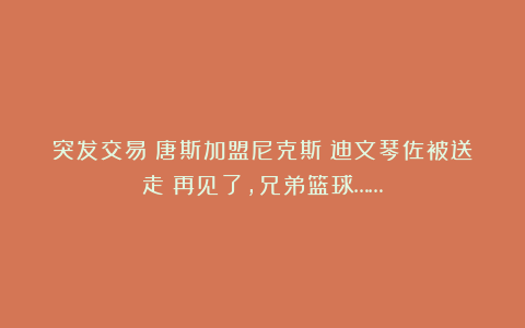 突发交易!唐斯加盟尼克斯!迪文琴佐被送走!再见了,兄弟篮球……