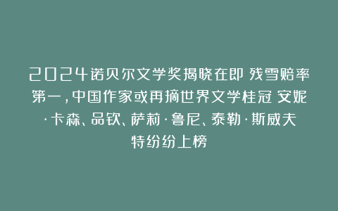 2024诺贝尔文学奖揭晓在即！残雪赔率第一，中国作家或再摘世界文学桂冠？安妮·卡森、品钦、萨莉·鲁尼、泰勒·斯威夫特纷纷上榜！