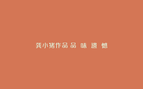 龚小猪作品:品 味 遗 憾