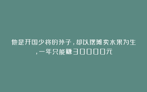 他是开国少将的孙子,却以摆摊卖水果为生,一年只能赚30000元