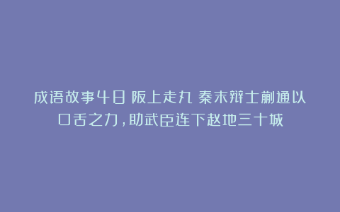 成语故事48：阪上走丸丨秦末辩士蒯通以口舌之力，助武臣连下赵地三十城