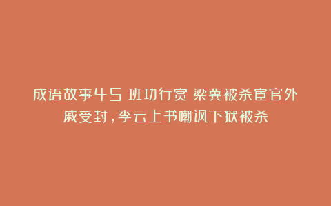 成语故事45：班功行赏丨梁冀被杀宦官外戚受封，李云上书嘲讽下狱被杀
