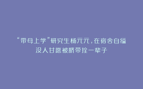 “带母上学”研究生杨元元，在宿舍自缢：没人甘愿被脐带拴一辈子