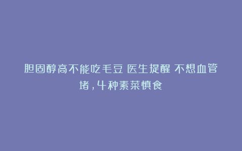 胆固醇高不能吃毛豆?医生提醒:不想血管堵,4种素菜慎食!