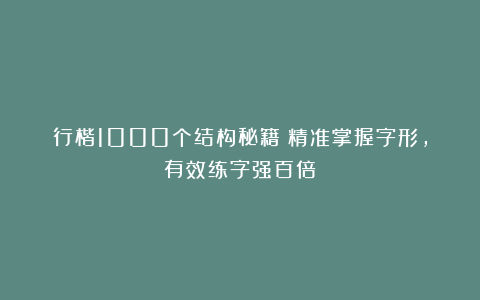 行楷1000个结构秘籍！精准掌握字形，有效练字强百倍！