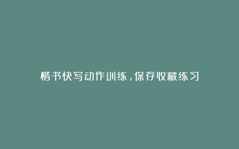 楷书快写动作训练，保存收藏练习