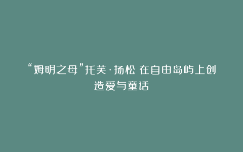 “姆明之母”托芙·扬松:在自由岛屿上创造爱与童话