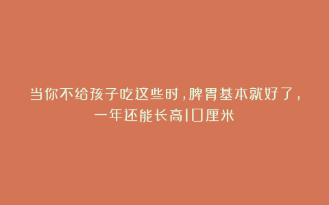 当你不给孩子吃这些时，脾胃基本就好了，一年还能长高10厘米！