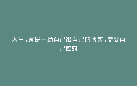 人生,就是一场自己跟自己的博弈,需要自己应对