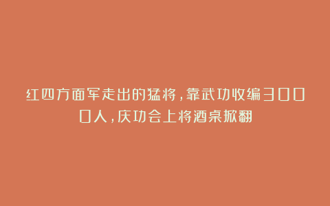 红四方面军走出的猛将，靠武功收编3000人，庆功会上将酒桌掀翻