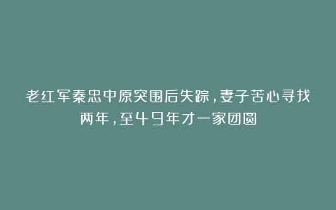 老红军秦忠中原突围后失踪，妻子苦心寻找两年，至49年才一家团圆