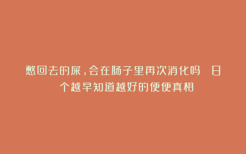 憋回去的屎，会在肠子里再次消化吗？ 8 个越早知道越好的便便真相