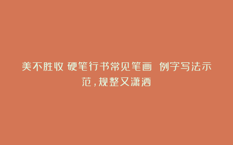 美不胜收！硬笔行书常见笔画 例字写法示范，规整又潇洒！