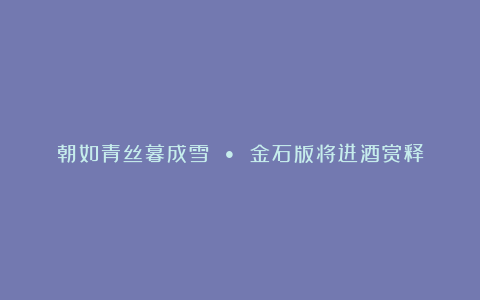 朝如青丝暮成雪 • 金石版将进酒赏释