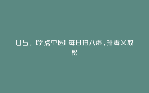 05,【学点中医】每日拍八虚,排毒又放松