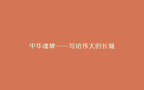 中华魂碑——写给伟大的长城