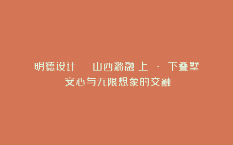 明德设计 | 山西潞融莊上 · 下叠墅：安心与无限想象的交融