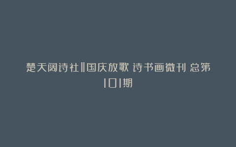 楚天阔诗社‖国庆放歌:诗书画微刊(总第101期)