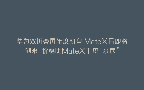 华为双折叠屏年度机皇!MateX6即将到来,价格比MateXT更“亲民”
