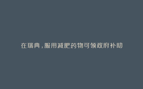 在瑞典,服用减肥药物可领政府补助