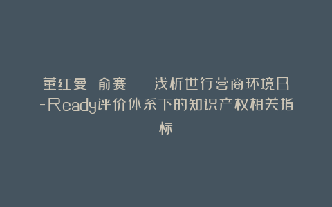 董红曼 俞赛煬 | 浅析世行营商环境B-Ready评价体系下的知识产权相关指标