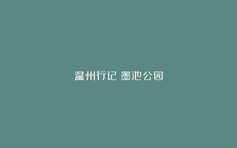 温州行记：墨池公园
