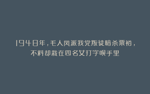 1948年,毛人凤派我党叛徒暗杀粟裕,不料却栽在四名女打字员手里