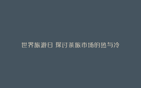 世界旅游日!探讨茶旅市场的热与冷