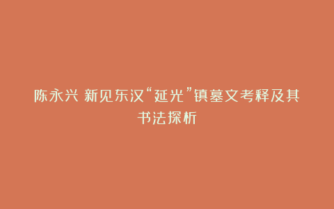 陈永兴|新见东汉“延光”镇墓文考释及其书法探析
