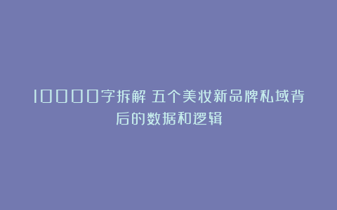10000字拆解：五个美妆新品牌私域背后的数据和逻辑