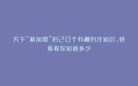 关于“新加坡”的20个有趣的冷知识,快看看你知道多少?