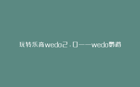 玩转乐高wedo2.0——wedo鹦鹉